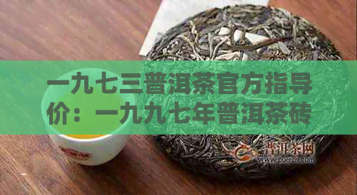 一九七三普洱茶官方指导价：一九九七年普洱茶砖与一九年普洱茶价格比较