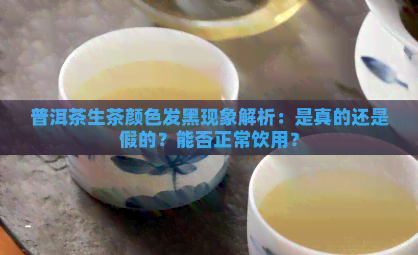 普洱茶生茶颜色发黑现象解析：是真的还是假的？能否正常饮用？