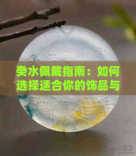 癸水佩戴指南：如何选择适合你的饰品与水晶，以提升运势？