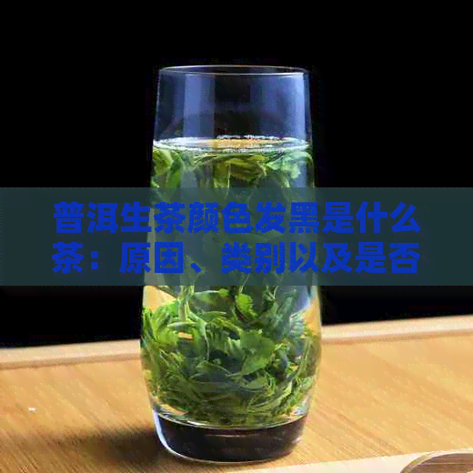 普洱生茶颜色发黑是什么茶：原因、类别以及是否好茶？