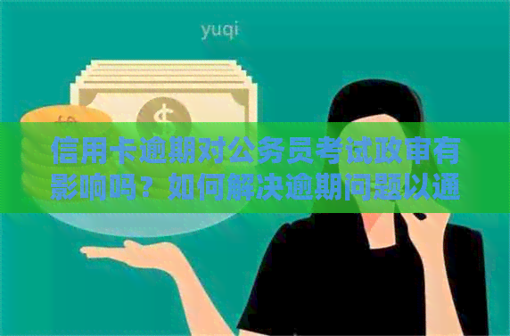 信用卡逾期对公务员考试政审有影响吗？如何解决逾期问题以通过考试？