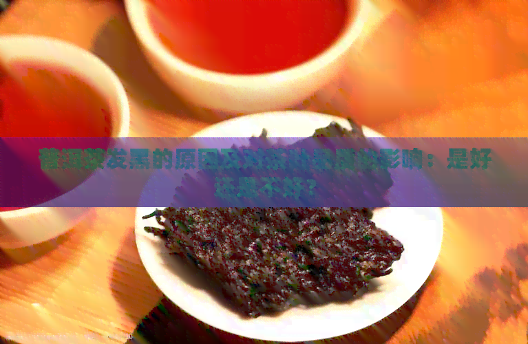 普洱茶发黑的原因及对茶叶品质的影响：是好还是不好？