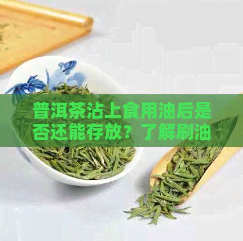 普洱茶沾上食用油后是否还能存放？了解刷油对普洱茶的影响和保存方法