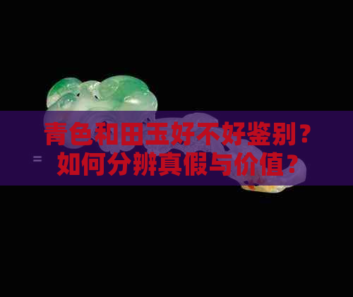 青色和田玉好不好鉴别？如何分辨真假与价值？