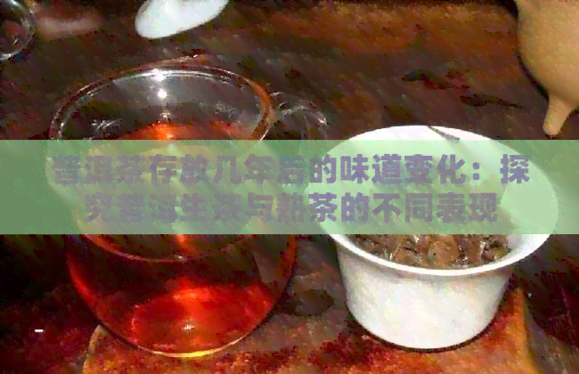 普洱茶存放几年后的味道变化：探究普洱生茶与熟茶的不同表现