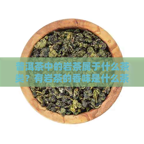 普洱茶中的岩茶属于什么茶类？有岩茶的香味是什么茶？