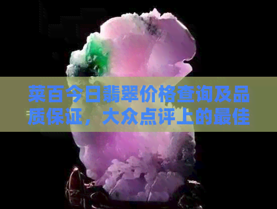 菜百今日翡翠价格查询及品质保证，大众点评上的更佳手镯在哪里？