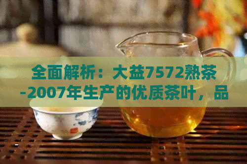 全面解析：大益7572熟茶-2007年生产的优质茶叶，品鉴与购买指南