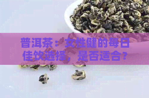 普洱茶：女性健的每日佳饮选择，是否适合？