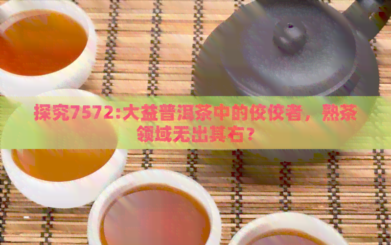 探究7572:大益普洱茶中的佼佼者，熟茶领域无出其右？