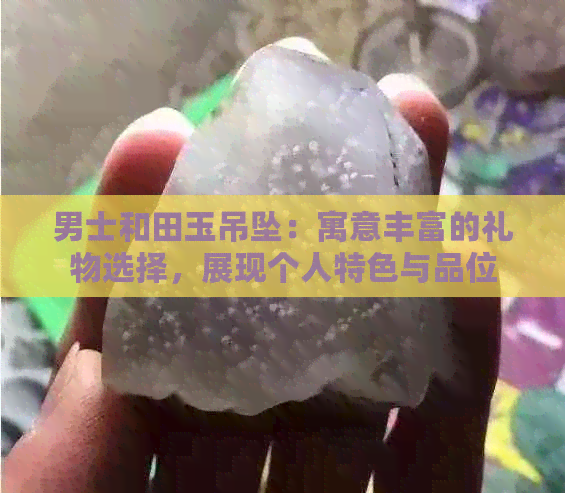 男士和田玉吊坠：寓意丰富的礼物选择，展现个人特色与品位