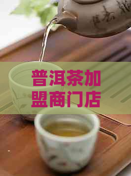 普洱茶加盟商门店的运营管理与成功要素探讨