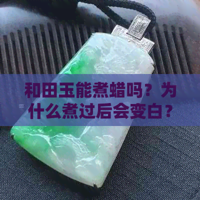 和田玉能煮蜡吗？为什么煮过后会变白？如何正确保养和田玉？