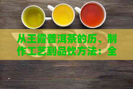 从王霞普洱茶的历、制作工艺到品饮方法：全面了解早期普洱茶的魅力