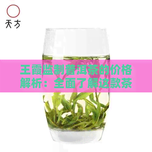 王霞监制普洱茶的价格解析：全面了解这款茶叶的性价比与市场定位