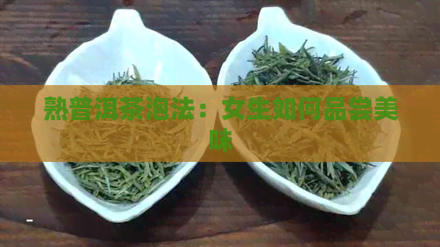 熟普洱茶泡法：女生如何品尝美味