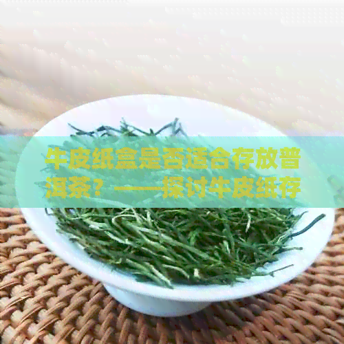 牛皮纸盒是否适合存放普洱茶？——探讨牛皮纸存放普洱茶的优劣