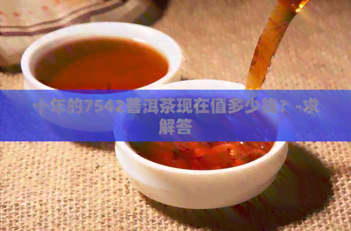 十年的7542普洱茶现在值多少钱？-求解答