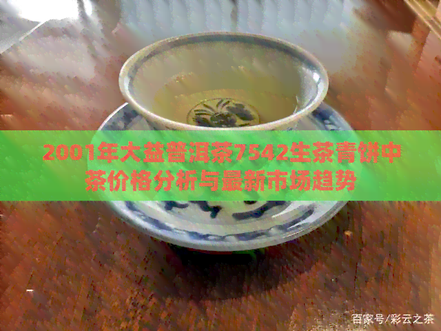 2001年大益普洱茶7542生茶青饼中茶价格分析与最新市场趋势