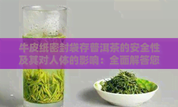 牛皮纸密封袋存普洱茶的安全性及其对人体的影响：全面解答您的疑惑