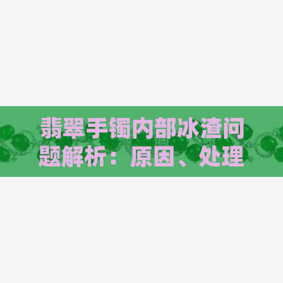 翡翠手镯内部冰渣问题解析：原因、处理以及如何避免正常佩戴中的困扰