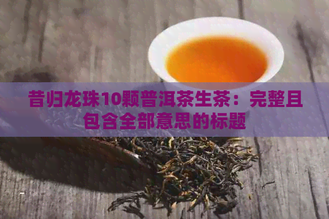 昔归龙珠10颗普洱茶生茶：完整且包含全部意思的标题