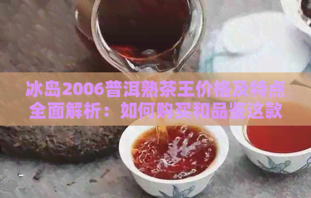 冰岛2006普洱熟茶王价格及特点全面解析：如何购买和品鉴这款顶级普洱茶？