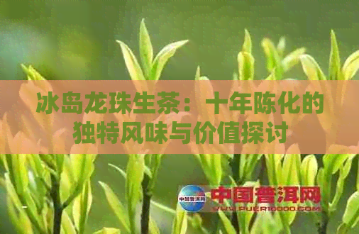 冰岛龙珠生茶：十年陈化的独特风味与价值探讨