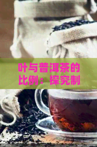 叶与普洱茶的比例：探究制作一斤普洱茶所需的叶重量