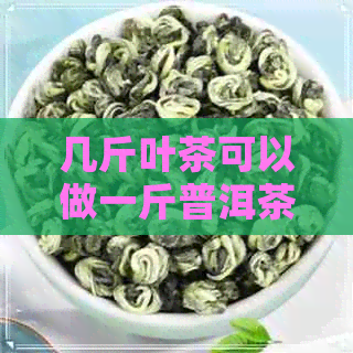 几斤叶茶可以做一斤普洱茶