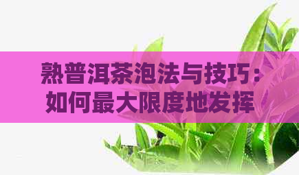 熟普洱茶泡法与技巧：如何更大限度地发挥其品质与口感，让你的茶水更美味？