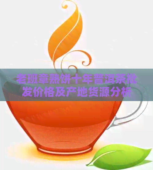 老班章熟饼十年普洱茶批发价格及产地货源分析