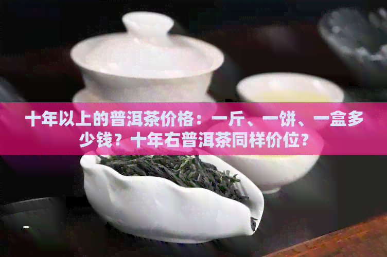 十年以上的普洱茶价格：一斤、一饼、一盒多少钱？十年右普洱茶同样价位？