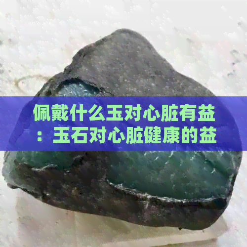 佩戴什么玉对心脏有益：玉石对心脏健康的益处及推荐款式