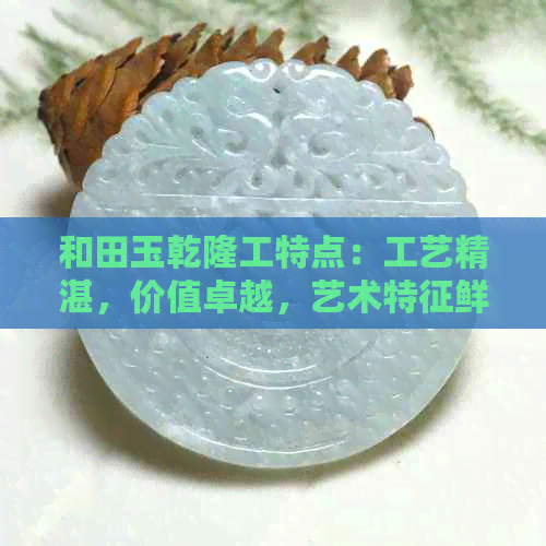 和田玉乾隆工特点：工艺精湛，价值卓越，艺术特征鲜明