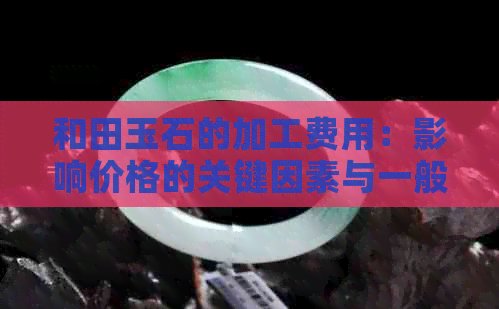 和田玉石的加工费用：影响价格的关键因素与一般市场行情分析