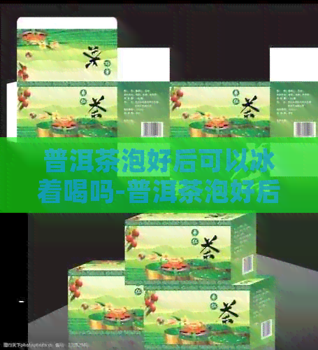 普洱茶泡好后可以冰着喝吗-普洱茶泡好后可以冰着喝吗为什么