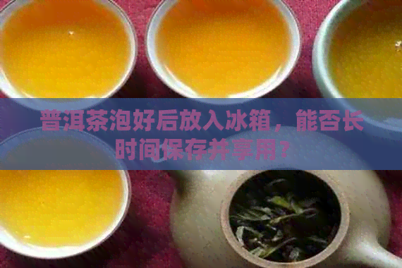 普洱茶泡好后放入冰箱，能否长时间保存并享用？