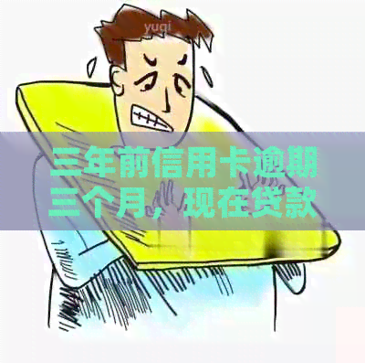 三年前信用卡逾期三个月，现在贷款的可能性和条件是什么？