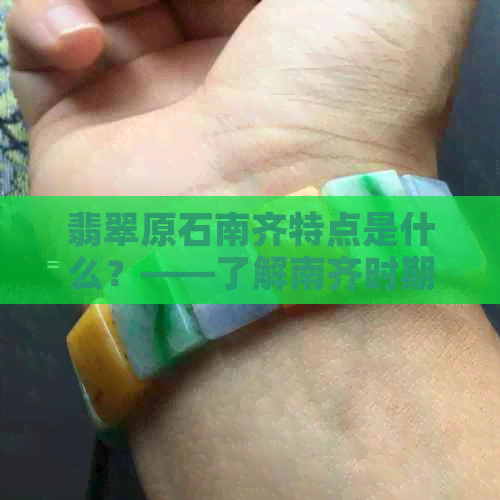 翡翠原石南齐特点是什么？——了解南齐时期的翡翠原石特征与品质