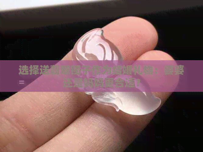 选择送翡翠镯子作为结婚礼物：婆婆还是妈妈更合适？