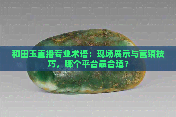 和田玉直播专业术语：现场展示与营销技巧，哪个平台最合适？