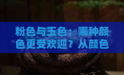 粉色与玉色：哪种颜色更受欢迎？从颜色心理学和搭配技巧角度进行全面比较