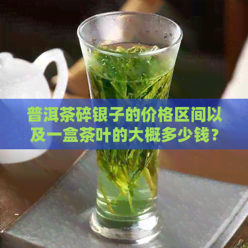 普洱茶碎银子的价格区间以及一盒茶叶的大概多少钱？