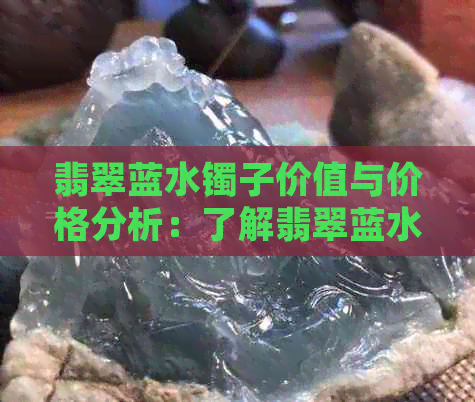 翡翠蓝水镯子价值与价格分析：了解翡翠蓝水手镯的市场行情。