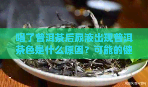 喝了普洱茶后尿液出现普洱茶色是什么原因？可能的健影响及如何恢复正常