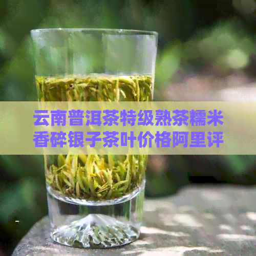 云南普洱茶特级熟茶糯米香碎银子茶叶价格阿里评测