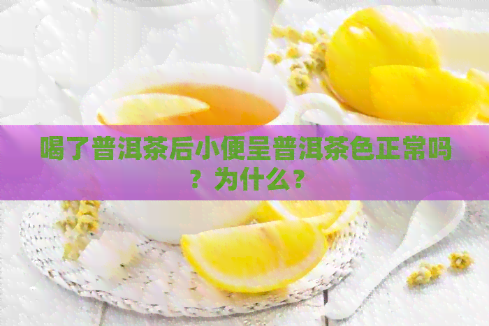 喝了普洱茶后小便呈普洱茶色正常吗？为什么？