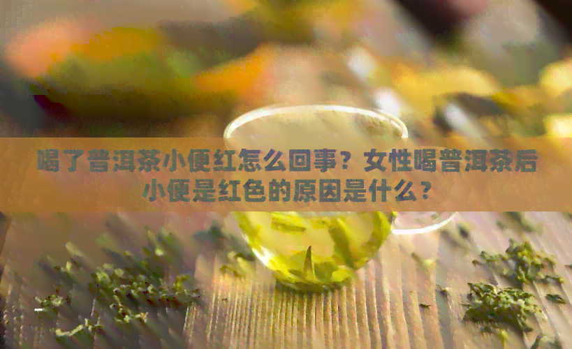 喝了普洱茶小便红怎么回事？女性喝普洱茶后小便是红色的原因是什么？