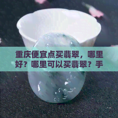 重庆便宜点买翡翠，哪里好？哪里可以买翡翠？手镯在哪里买？